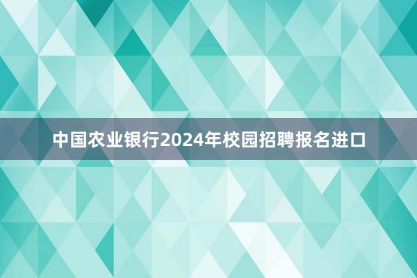中国农业银行2024年校园招聘报名进口