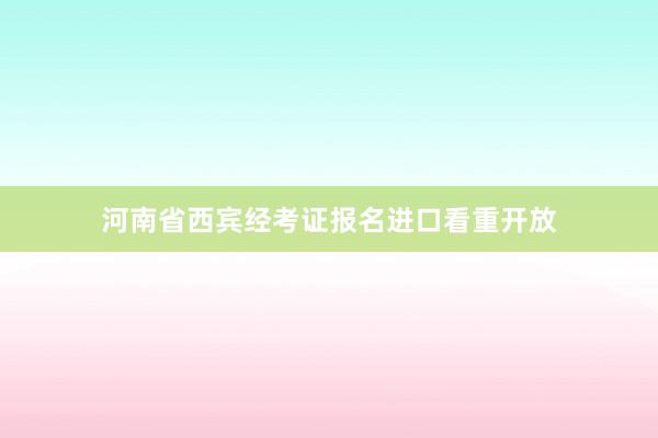 河南省西宾经考证报名进口看重开放