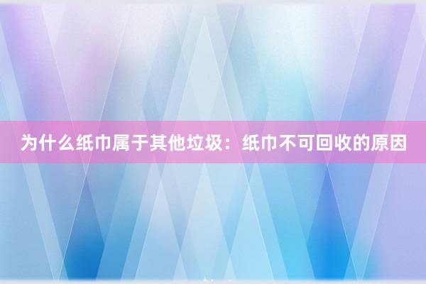 为什么纸巾属于其他垃圾：纸巾不可回收的原因