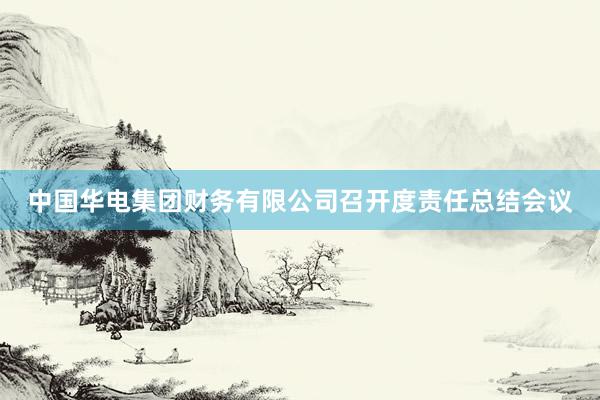中国华电集团财务有限公司召开度责任总结会议