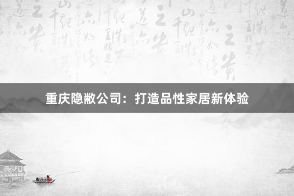 重庆隐敝公司：打造品性家居新体验