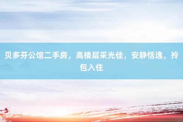 贝多芬公馆二手房，高楼层采光佳，安静恬逸，拎包入住