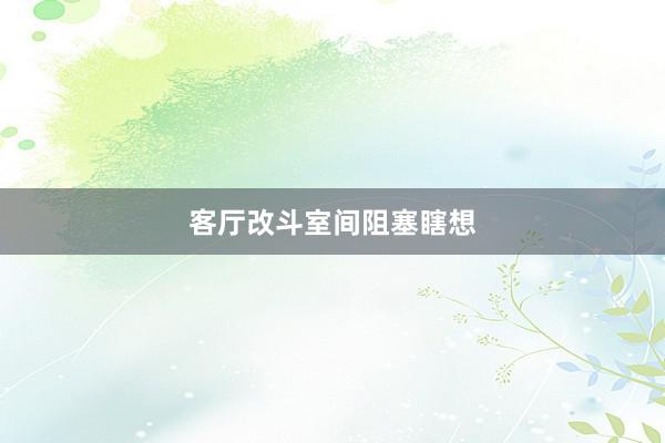 客厅改斗室间阻塞瞎想