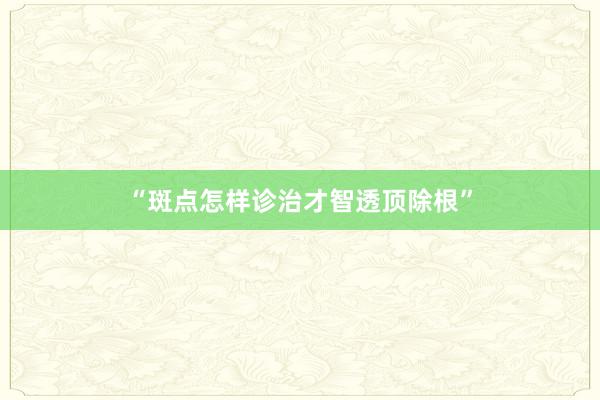 “斑点怎样诊治才智透顶除根”