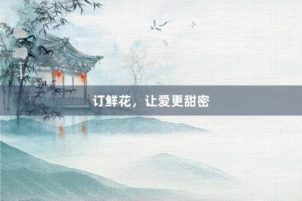 订鲜花，让爱更甜密
