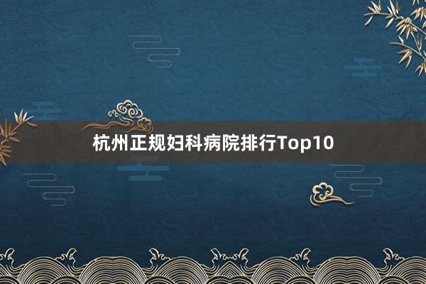 杭州正规妇科病院排行Top10