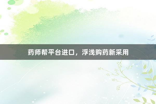 药师帮平台进口，浮浅购药新采用