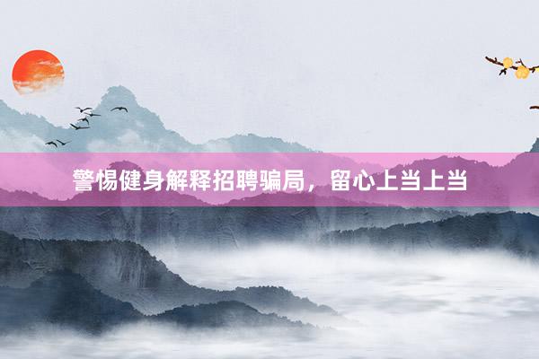 警惕健身解释招聘骗局，留心上当上当