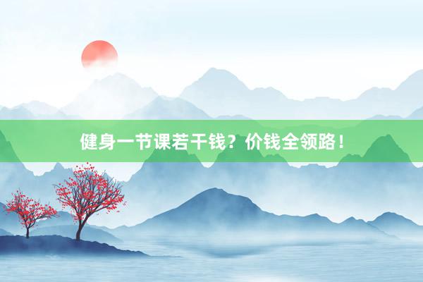 健身一节课若干钱？价钱全领路！