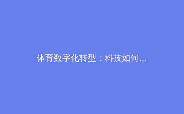 体育数字化转型：科技如何重塑全球体育产业格局