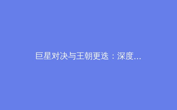 巨星对决与王朝更迭：深度解析当代职业体育的竞争格局 - 3