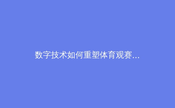 数字技术如何重塑体育观赛体验与产业格局 - 3