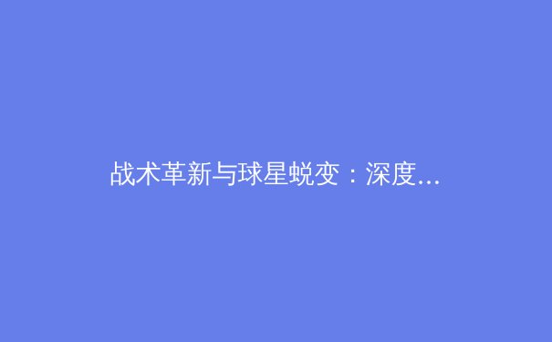 战术革新与球星蜕变：深度解析新赛季欧洲足坛三大变革趋势 - 3