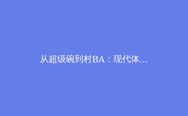 从超级碗到村BA：现代体育传播的裂变与价值重构 - 3