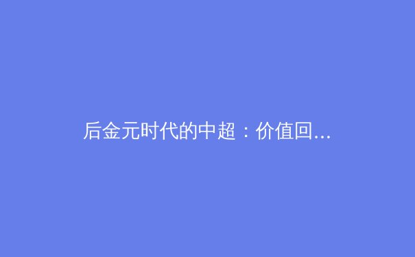 后金元时代的中超：价值回归与可持续发展之路 - 4