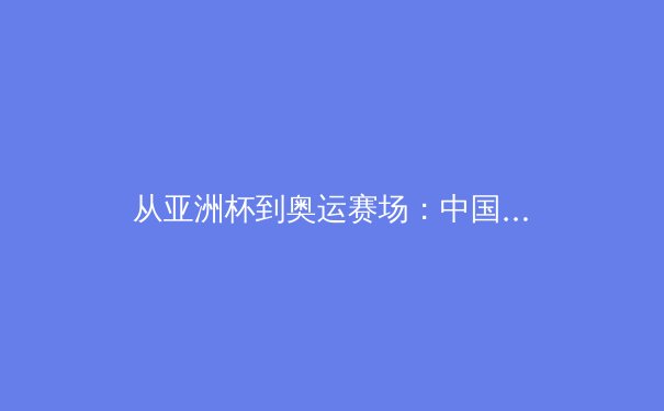 从亚洲杯到奥运赛场：中国体育产业数字化转型的三大战略支点